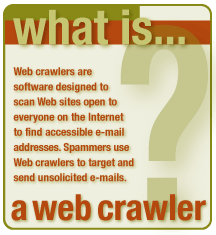 What is a web crawler? Web crawlers are software designed to scan web sites open to everyone on the internet to find accessible e-mail addresses. Spammers use this to target and send unsolicited e-mails.