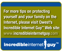 Please visit Qwest's Incredible Internet Guy Web site: www.incredibleinternetguy.com
