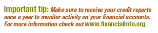 Important Tip: Make sure to receive your credit reports once a year to monitor activity on your financial accounts.