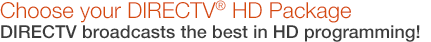 Choose your DIRECTV� HD Package. DIRECTV broadcasts the best in HD programming!