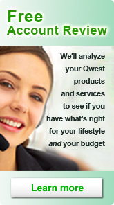 Free Account Review.  We'll analyze 
your Qwest products and services to see if you have what's right for 
your lifestyle and your budget.  Click to learn more.