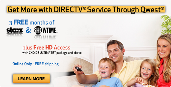 More TV. Less money.  Free stuff.  DIRECTV� service through Qwest.  3 months FREE of Starz� and SHOWTIME�.  FREE DVR receiver upgrade.  Packages starting at $34.99/mo. promotional price.  Learn more.  With qualifying package. New customers only.  Rebates required. Conditions apply. Offer ends 7/14/10.