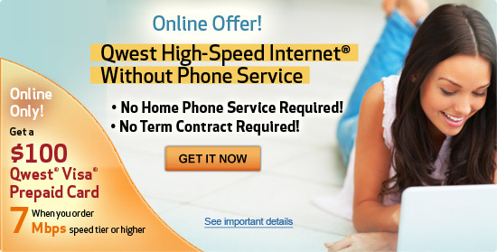 High-Speed Internet without phone service. No term contract and no home phone required. 7 Mbps - $35 for 12 months*. Offer available only to new Qwest High-Speed Internet� subscribers. Requires Windows Live?. $39.99 activation fee applies.