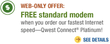 WEB-ONLY OFFER: FREE standard modem when you order our fastest Internet speed?Qwest Connect� Platinum! see details>